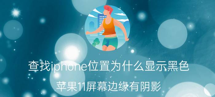 查找iphone位置为什么显示黑色 苹果11屏幕边缘有阴影？